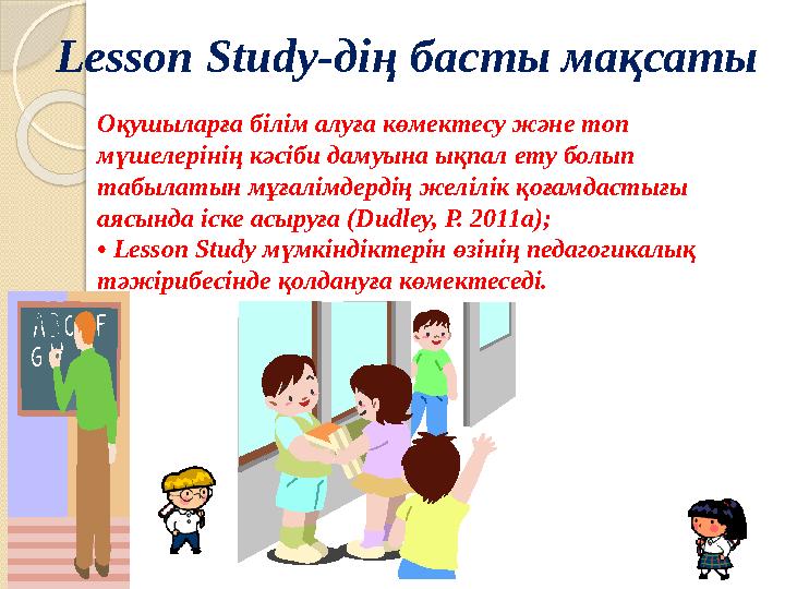 Lesson Study-дің басты мақсаты Оқушыларға білім алуға көмектесу және топ мүшелерінің кәсіби дамуына ықпал ету болып табы