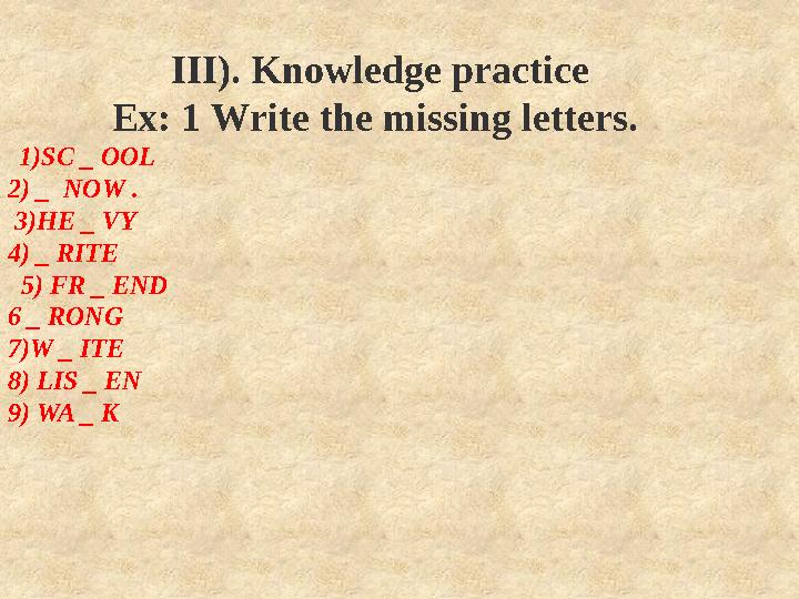 III). Knowledge practice Ex: 1 Write the missing letters. 1)SC _ OOL 2) _ NOW . 3)HE _ VY 4) _ RITE 5) FR _ END