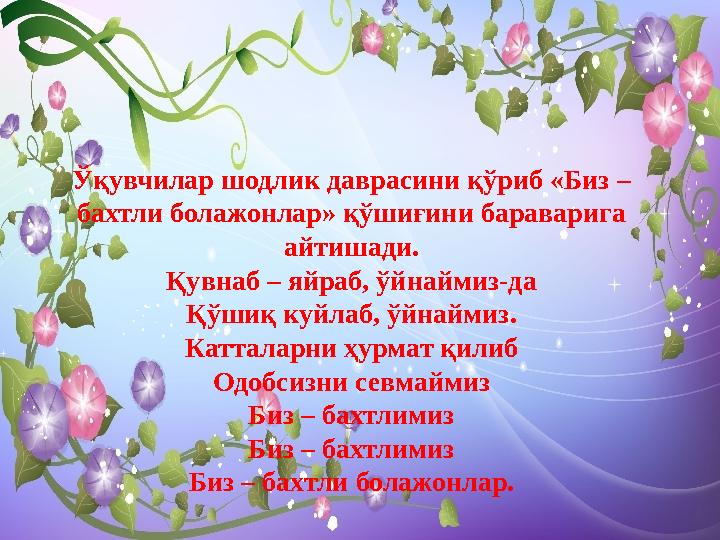 Ўқувчилар шодлик даврасини қўриб «Биз – бахтли болажонлар» қўшиғини бараварига айтишади. Қувнаб – яйраб, ўйнаймиз-да Қўшиқ куй