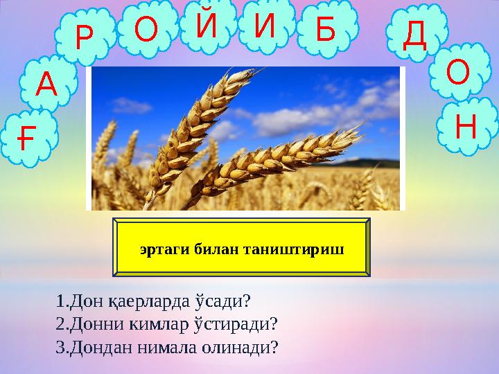 А Р Б Н О ОЙИ Д эртаги билан таништириш 1.Дон қаерларда ўсади? 2.Донни кимлар ўстиради? 3.Дондан нимала олинади? Ғ