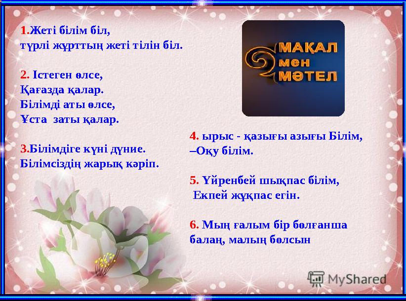 1.Жеті білім біл, түрлі жұрттың жеті тілін біл. 2. Істеген өлсе, Қағазда қалар. Білімді аты өлсе, Ұст