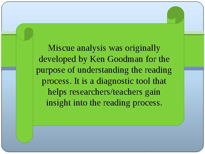 Miscue analysis was originally developed by Ken Goodman for the purpose of understanding the reading process. It is a diagnos