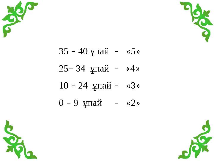 35 – 40 ұпай – «5» 25– 34 ұпай – «4» 10 – 24 ұпай – «3» 0 – 9 ұпай – «2»