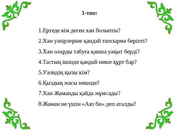 1-топ: 1.Ертеде кім деген хан болыпты? 2.Хан уәзірлеріне қандай тапсырма беріпті? 3.Хан оларды табуға қанша уақыт берді? 4.Тасты