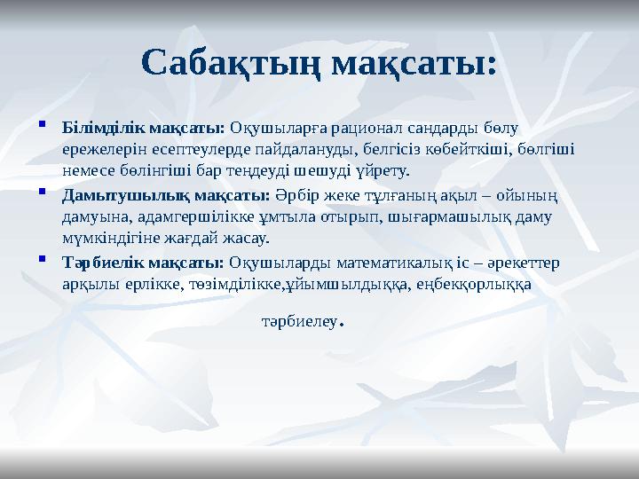 Cабақтың мақсаты:  Білімділік мақсаты: Оқушыларға рационал сандарды бөлу ережелерін есептеулерде пайдалануды, белгісіз көбейтк