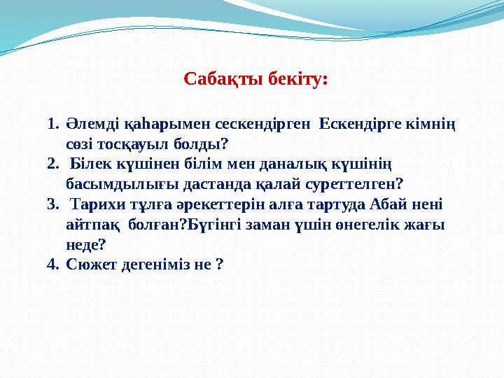 Сабақты бекіту: 1.Әлемді қаһарымен сескендірген Ескендірге кімнің сөзі тосқауыл болды? 2. Білек күшінен білім мен даналық күші