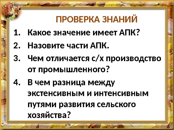 ПРОВЕРКА ЗНАНИЙ 1.Какое значение имеет АПК? 2.Назовите части АПК. 3.Чем отличается с/х производство от промышленного? 4.В чем р