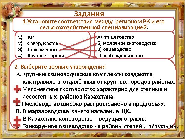 Задания 1.Установите соответствия между регионом РК и его сельскохозяйственной специализацией. 1)Юг 2)Север, Восток 3)Повсеме