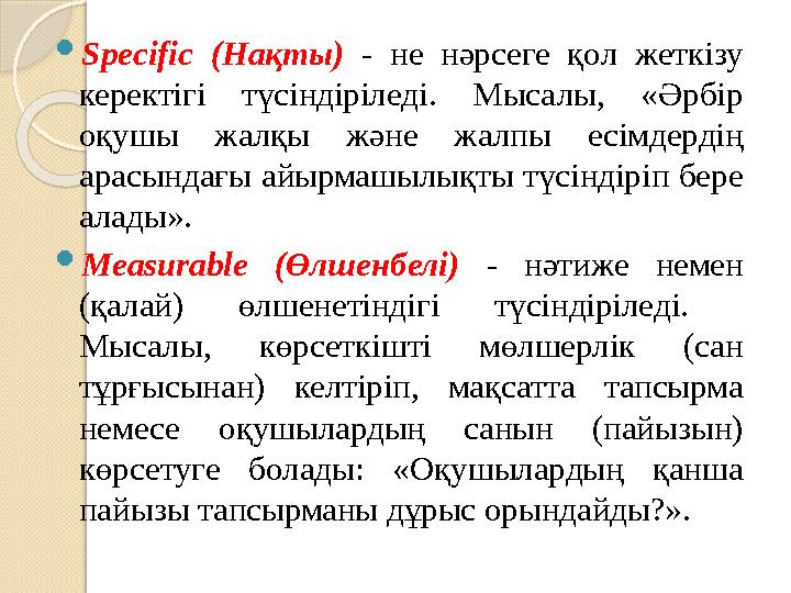 Specific (Нақты) - не нәрсеге қол жеткізу керектігі түсіндіріледі. Мысалы, «Әрбір оқушы жалқы және жалпы есімдердің ар