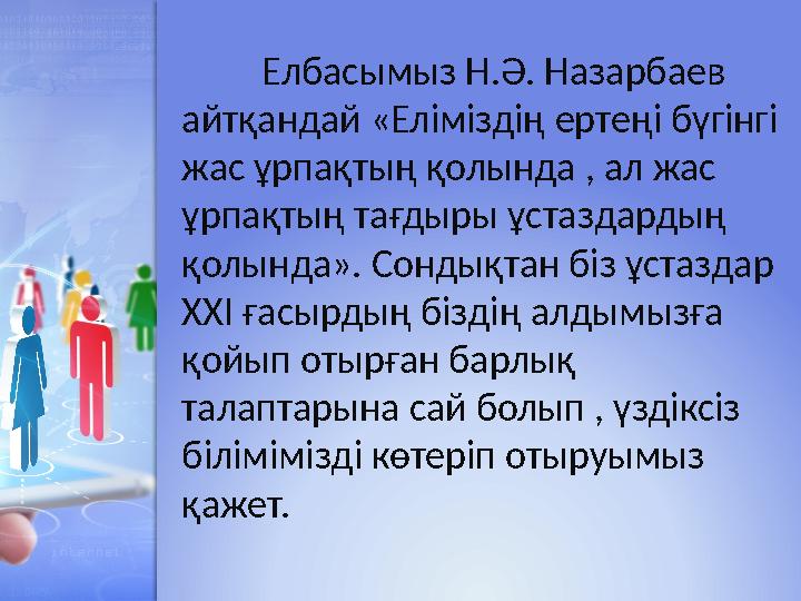 Елбасымыз Н.Ә. Назарбаев айтқандай «Еліміздің ертеңі бүгінгі жас ұрпақтың қолында , ал жас ұрпақтың тағдыры ұстаздардың қо