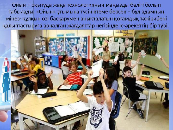 Ойын – оқытуда жаңа технологияның маңызды бөлігі болып табылады. «Ойын» ұғымына түсініктеме берсек – бұл адамның мінез- құлқы