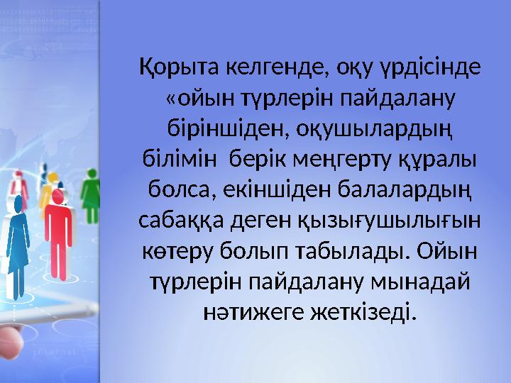 Қорыта келгенде, оқу үрдісінде «ойын түрлерін пайдалану біріншіден, оқушылардың білімін берік меңгерту құралы болса, екін
