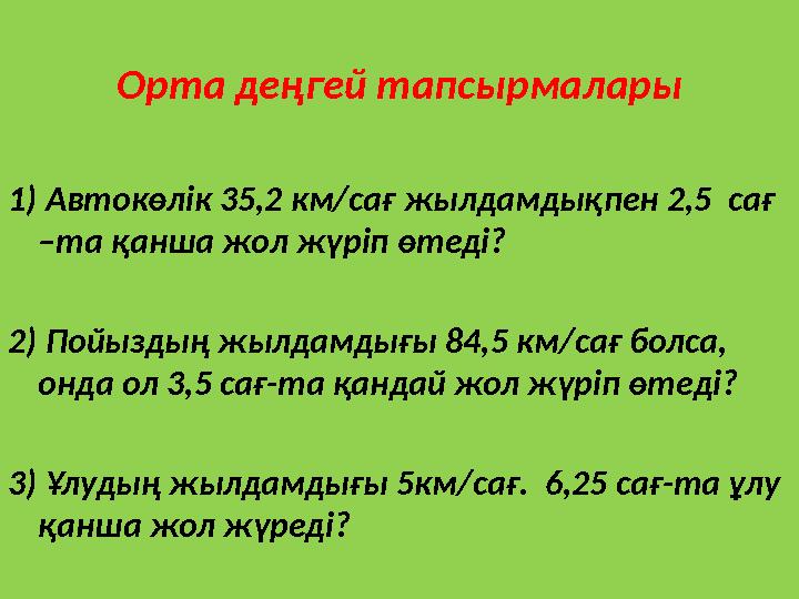 Орта деңгей тапсырмалары 1) Автокөлiк 35,2 км/сағ жылдамдықпен 2,5 сағ –та қанша жол жүріп өтеді? 2) Пойыздың жылдамдығы 84,