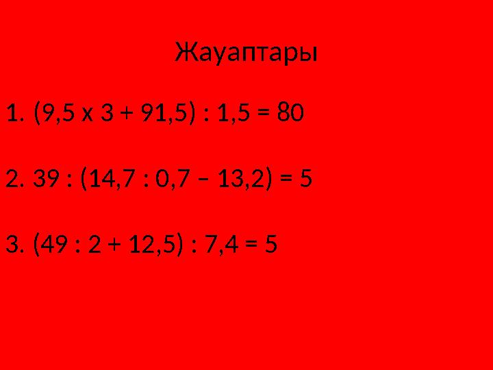 Жауаптары 1.(9,5 х 3 + 91,5) : 1,5 = 80 2. 39 : ( 14,7 : 0,7 – 13,2) = 5 3. (49 : 2 + 12,5) : 7,4 = 5