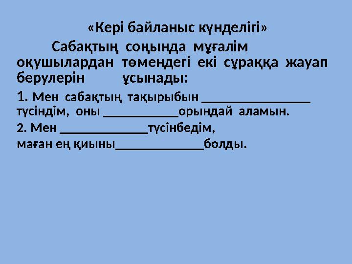 «Кері байланыс күнделігі» Сабақтың соңында мұғалім оқушылардан төмендегі екі сұраққа жауап берулерін ұсынады: 1. Мен