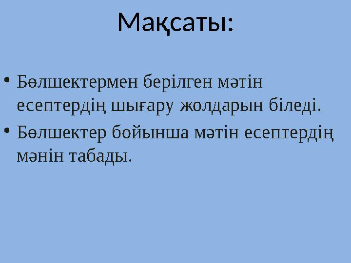 Мақсаты: •Бөлшектермен берілген мәтін есептердің шығару жолдарын біледі. •Бөлшектер бойынша мәтін есептердің мәнін табады.
