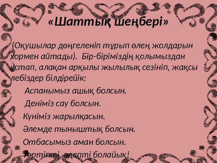 «Шаттық шеңбері» (Оқушылар дөңгеленіп тұрып өлең жолдарын хормен айтады). Бір-біріміздің қолымыздан ұстап, алақан арқы
