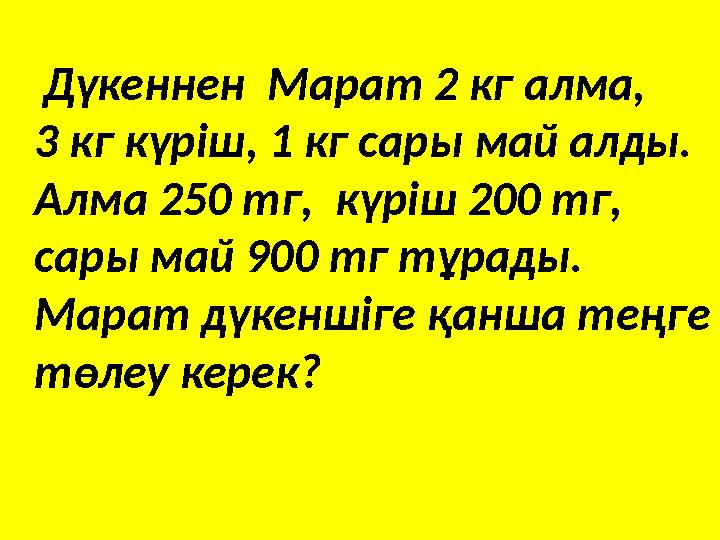 Дүкеннен Марат 2 кг алма, 3 кг күріш, 1 кг сары май алды. Алма 250 тг, күріш 200 тг, сары май 900 тг тұрады. М
