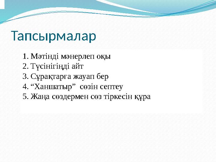 Тапсырмалар 1.Мәтінді мәнерлеп оқы 2.Түсінігіңді айт 3.Сұрақтарға жауап бер 4.“Ханшатыр” сөзін септеу 5.Жаңа сөздермен сөз тірк