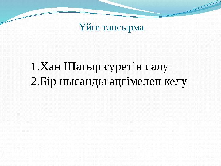 Үйге тапсырма 1.Хан Шатыр суретін салу 2.Бір нысанды әңгімелеп келу