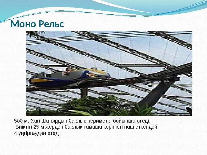 Моно Рельс 500 м, Хан Шатырдың барлық периметрі бойынша өтеді. Биіктігі 25 м жерден барлық тамаша көріністі паш еткендей. 4 үң