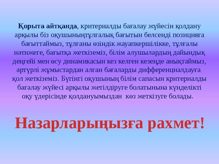 Қорыта айтқанда, критериалды бағалау жүйесін қолдану арқылы біз оқушыныңтұлғалық бағытын белсенді позицияға бағыттаймыз, тұлға