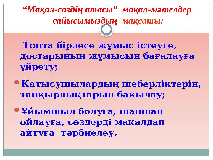 “Мақал-сөздің атасы” мақал-мәтелдер сайысымыздың мақсаты: Топта бірлесе жұмыс істеуге, достарының жұмысын бағалауға үй