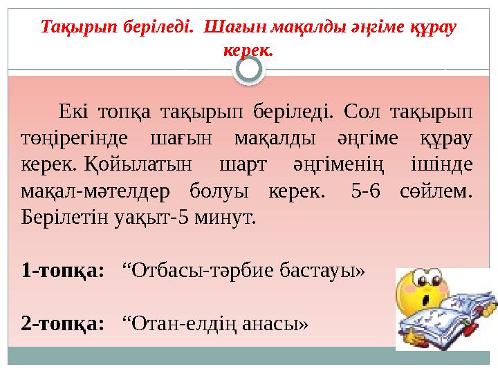 Тақырып беріледі. Шағын мақалды әңгіме құрау керек. Екі топқа тақырып беріледі. Сол тақырып төңірегінде шағын мақалды ә