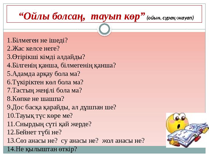 “Ойлы болсаң, тауып көр” (ойын, сұрақ-жауап) 1.Білмеген не ішеді? 2.Жас келсе неге?