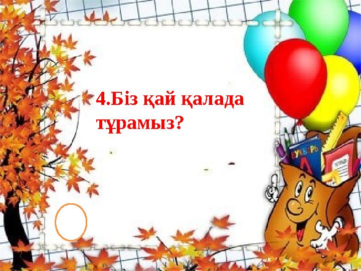 4.Біз қай қалада тұрамыз?