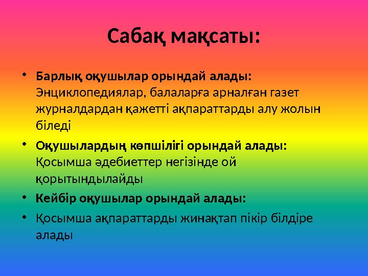 Сабақ мақсаты: •Барлық оқушылар орындай алады: Энциклопедиялар, балаларға арналған газет журналдардан қажетті ақпараттарды алу