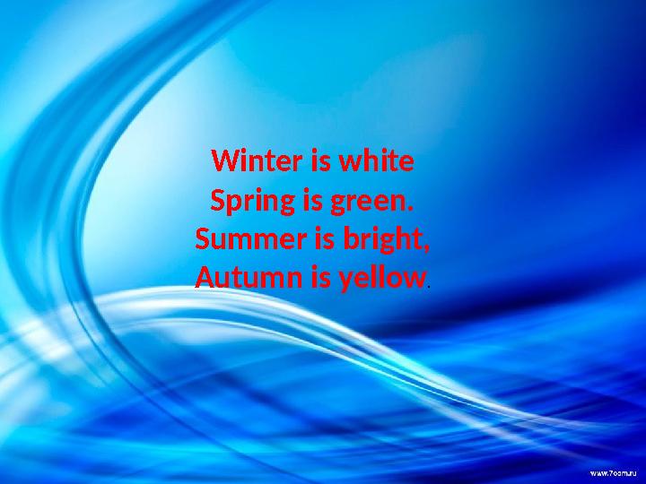 Winter is white Spring is green. Summer is bright, Autumn is yellow.