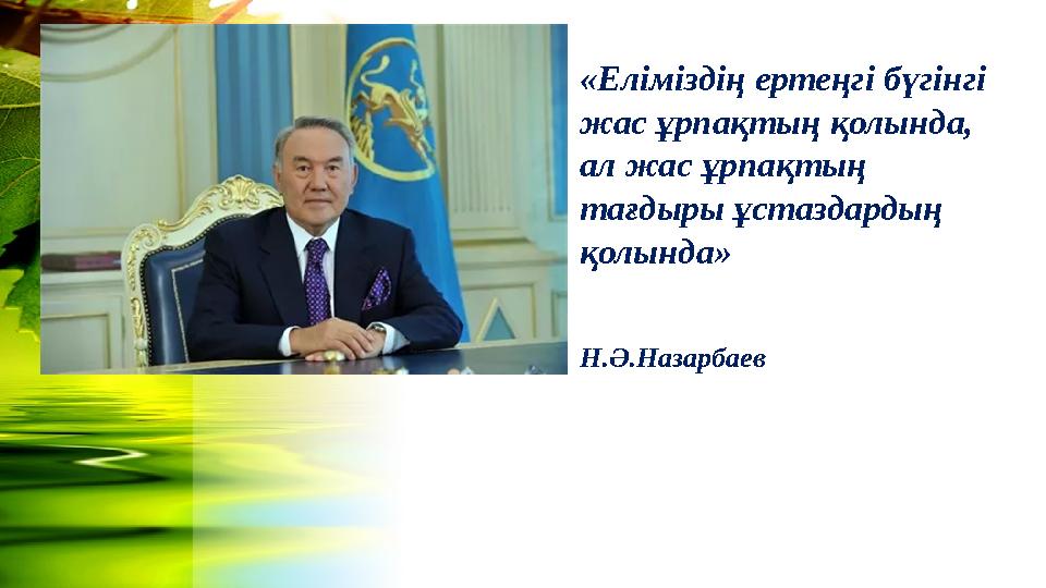 «Еліміздің ертеңгі бүгінгі жас ұрпақтың қолында, ал жас ұрпақтың тағдыры ұстаздардың қолында»