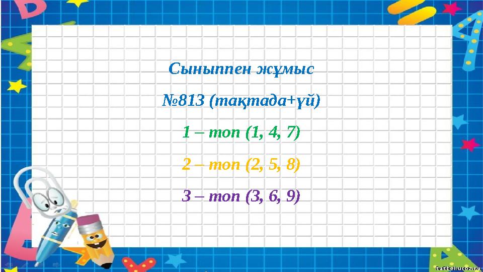 Сыныппен жұмыс №813 (тақтада+үй) 1 – топ (1, 4, 7) 2 – топ (2, 5, 8) 3 – топ (3, 6, 9)