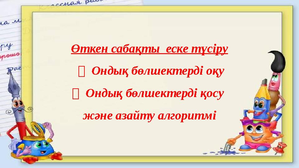 Өткен сабақты еске түсіру  Ондық бөлшектерді оқу  Ондық бөлшектерді қосу және азайту алгоритмі