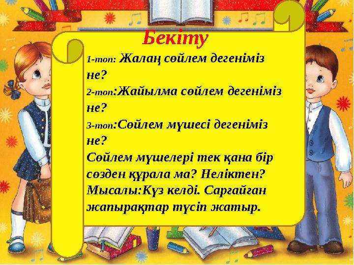 Бекіту 1-топ: Жалаң сөйлем дегеніміз не? 2-топ:Жайылма сөйлем дегеніміз не? 3-топ:Сөйлем мүшесі дегеніміз не? С