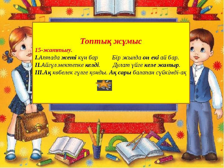 Топтық жұмыс 15-жаттығу. І.Аптада жеті күн бар Бір жылда он екі ай бар. ІІ.Айгүл мектепке келді. Дулат үйге келе