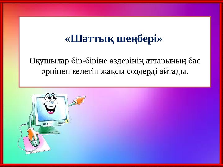 «Шаттық шеңбері» Оқушылар бір-біріне өздерінің аттарының бас әрпінен келетін жақсы сөздерді айтады.