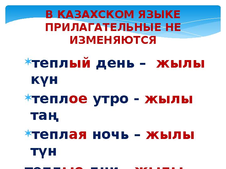 В КАЗАХСКОМ ЯЗЫКЕ ПРИЛАГАТЕЛЬНЫЕ НЕ ИЗМЕНЯЮТСЯ теплый день – жылы күн теплое утро - жылы таң теплая ночь – жылы түн