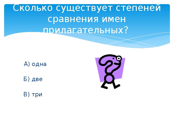 А) одна Б) две В) три Сколько существует степеней сравнения имен прилагательных?