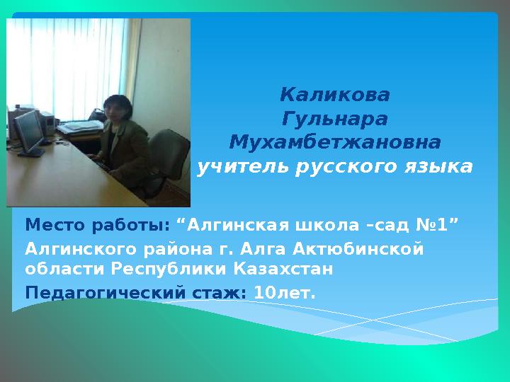 Каликова Гульнара Мухамбетжановна учитель русского языка Место работы: “Алгинская школа –сад №1” Алгинского района г. Алга Ак