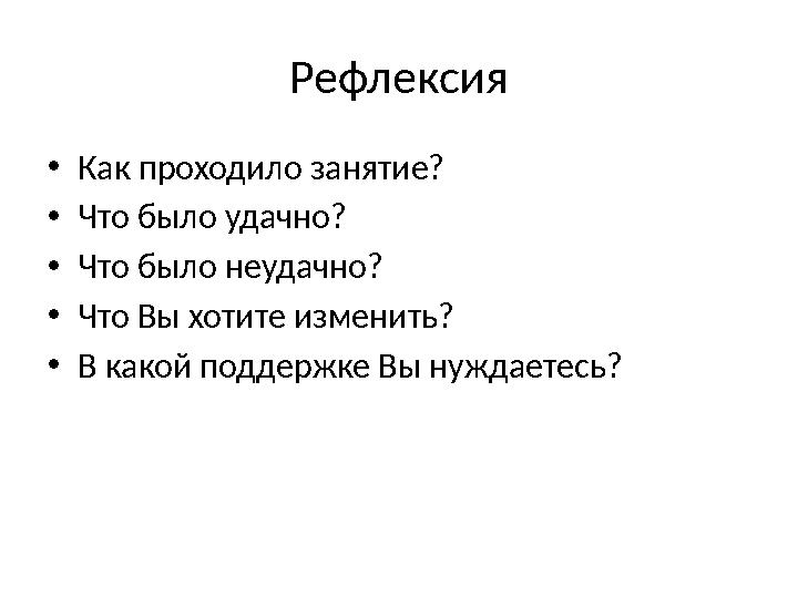 Рефлексия •Как проходило занятие? •Что было удачно? •Что было неудачно? •Что Вы хотите изменить? •В какой поддержке Вы нуждаетес