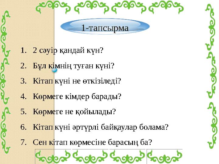 1-тапсырма 1.2 сәуір қандай күн? 2.Бұл кімнің туған күні? 3.Кітап күні не өткізіледі? 4.Көрмеге кімдер барады? 5.Көрмеге н