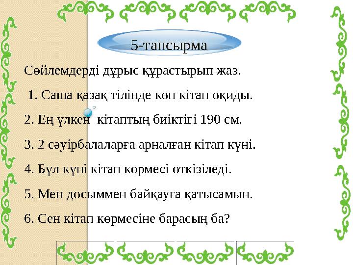 5-тапсырма Сөйлемдерді дұрыс құрастырып жаз. 1. Саша қазақ тілінде көп кітап оқиды. 2. Ең үлкен кітаптың биіктігі 190 см