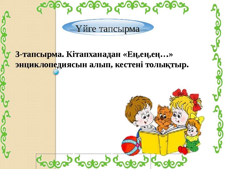 Үйге тапсырма 3-тапсырма. Кітапханадан «Ең,ең,ең…» энциклопедиясын алып, кестені толықтыр.