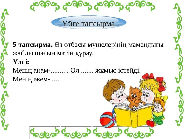 Үйге тапсырма 5-тапсырма. Өз отбасы мүшелерінің мамандығы жайлы шағын мәтін құрау. Үлгі: Менің анам-........ . Ол ....... жұм