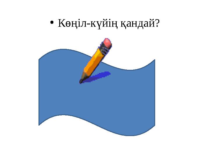 •Көңіл-күйің қандай?