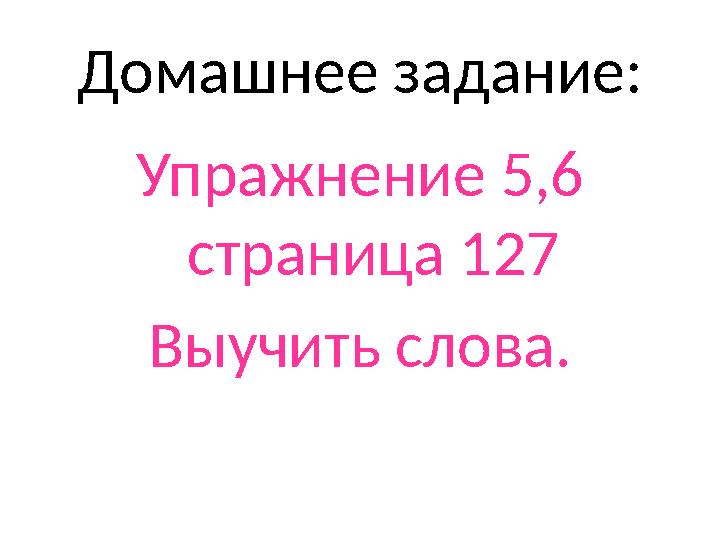 Домашнее задание: Упражнение 5,6 страница 127 Выучить слова.