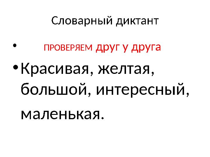 Словарный диктант • ПРОВЕРЯЕМ друг у друга •Красивая, желтая, большой, интересный, маленькая.