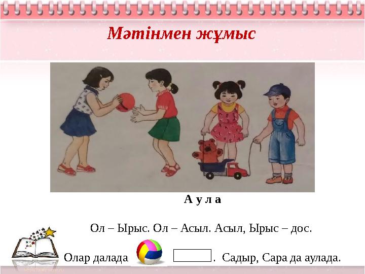 А у л а Ол – Ырыс. Ол – Асыл. Асыл, Ырыс – дос. Олар далада . Садыр, Сара да аулада. Мәтінмен жұмыс